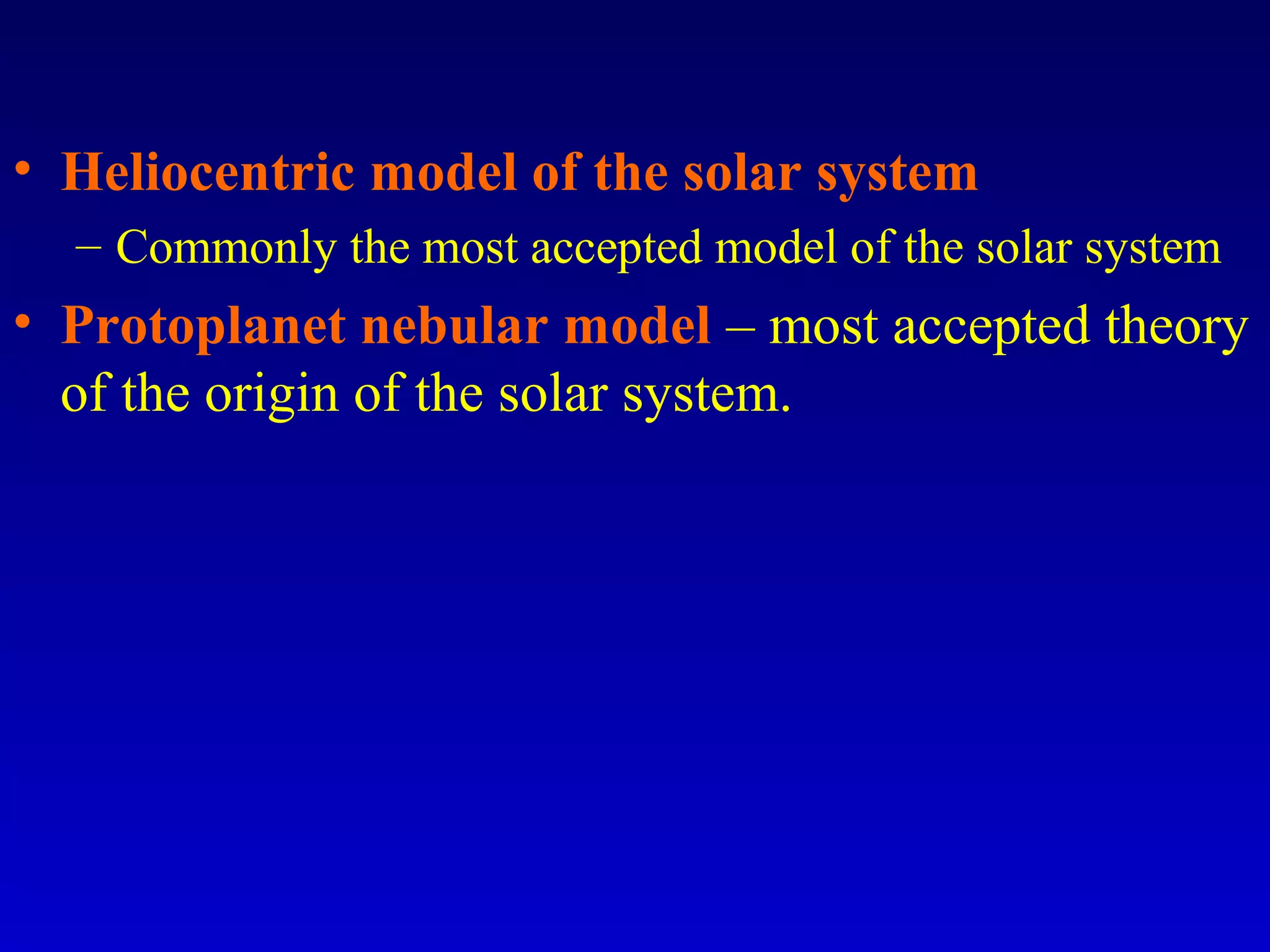 • Heliocentric model of the solar system
– Commonly the most accepted model of the solar system
• Protoplanet nebular model – most accepted theory
of the origin of the solar system.
 