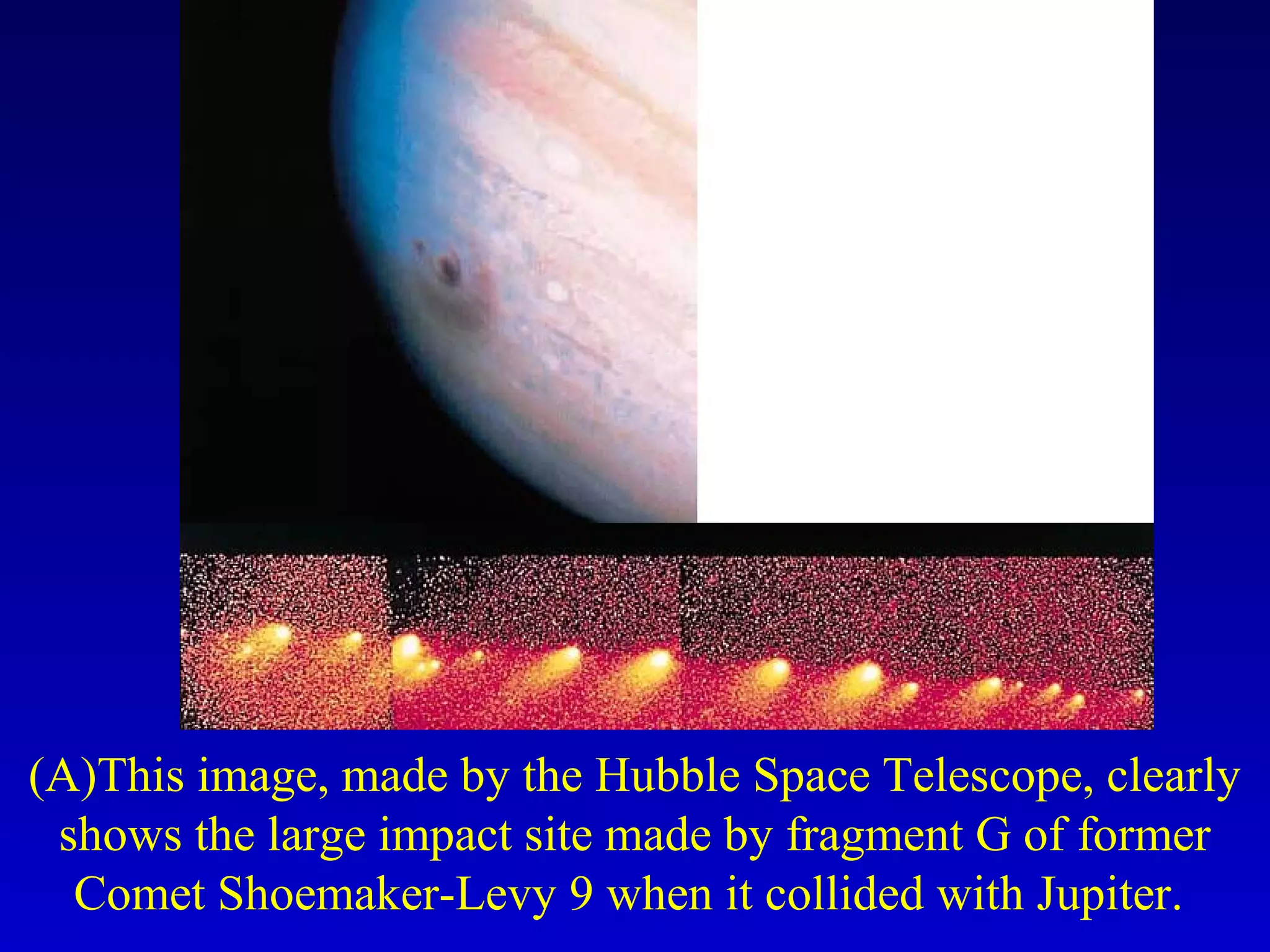 (A)This image, made by the Hubble Space Telescope, clearly
shows the large impact site made by fragment G of former
Comet Shoemaker-Levy 9 when it collided with Jupiter.
 