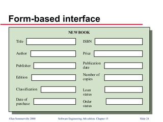 ©Ian Sommerville 2000 Software Engineering, 6th edition. Chapter 15 Slide 24
Form-based interface
Title
Author
Publisher
Edition
Classification
Date of
purchase
ISBN
Price
Publication
date
Number of
copies
Loan
status
Order
status
NEWBOOK
 