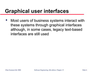 ©Ian Sommerville 2000 Software Engineering, 6th edition. Chapter 15 Slide 6
Graphical user interfaces

Most users of business systems interact with
these systems through graphical interfaces
although, in some cases, legacy text-based
interfaces are still used
 