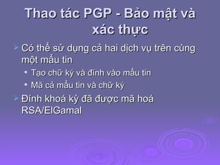Thao tác PGP - Bảo mật và xác thực Có thể sử dụng cả hai dịch vụ trên cùng một mẩu tin Tạo chữ ký và đính vào mẩu tin Mã cả mẩu tin và chữ ký Đính khoá kỳ đã được mã hoá RSA/ElGamal  