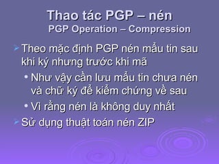 Thao tác PGP – nén PGP Operation – Compression Theo mặc định PGP nén mẩu tin sau khi ký nhưng trước khi mã Như vậy cần lưu mẩu tin chưa nén và chữ ký để kiểm chứng về sau Vì rằng nén là không duy nhất Sử dụng thuật toán nén ZIP  