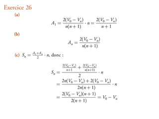 Exercice 26
    (a)
                                   2(V0 − Vn )     2(V0 − Vn )
                            A1 =               ·n=
                                    n(n + 1)         n+1
    (b)
                                                2(V0 − Vn )
                                       An =
                                                 n(n + 1)
               A1 +An
    (c) Sn =      2
                        · n, donc :

                                   2(V0 −Vn )       2(V0 −Vn )
                                      n+1
                                                +    n(n+1)
                           Sn =                     ·n
                                          2
                                 2n(V0 − Vn ) + 2(V0 − Vn )
                               =                            ·n
                                         2n(n + 1)
                                 2(V0 − Vn )(n + 1)
                               =                    = V0 − Vn
                                      2(n + 1)
 