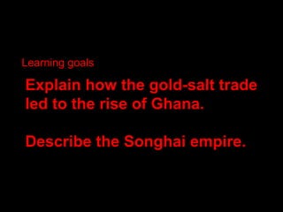 Learning goals

Explain how the gold-salt trade
led to the rise of Ghana.

Describe the Songhai empire.
 