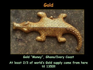 Gold




        Gold “Money”, Ghana/Ivory Coast
At least 2/3 of world’s Gold supply came from here
                     til 1350!!
 