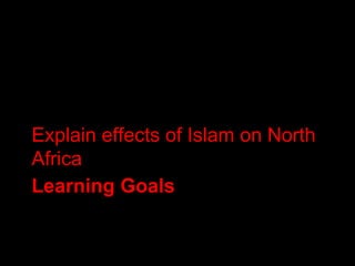 Explain effects of Islam on North
Africa
Learning Goals
 