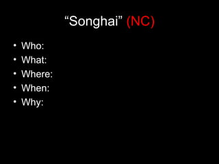 “Songhai” (NC)
•   Who:
•   What:
•   Where:
•   When:
•   Why:
 