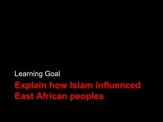 Learning Goal
Explain how Islam influenced
East African peoples
 