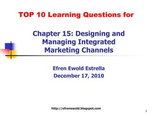 TOP 10 Learning Questions for Chapter 15: Designing and Managing Integrated Marketing Channels EfrenEwoldEstrella December 17, 2010 1 http://efrenewold.blogspot.com 