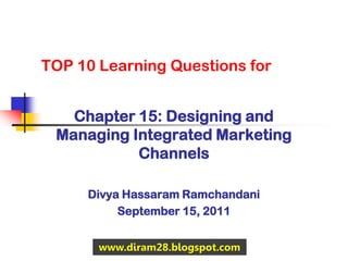 TOP 10 Learning Questions for


   Chapter 15: Designing and
 Managing Integrated Marketing
           Channels

     Divya Hassaram Ramchandani
          September 15, 2011


       www.diram28.blogspot.com
 