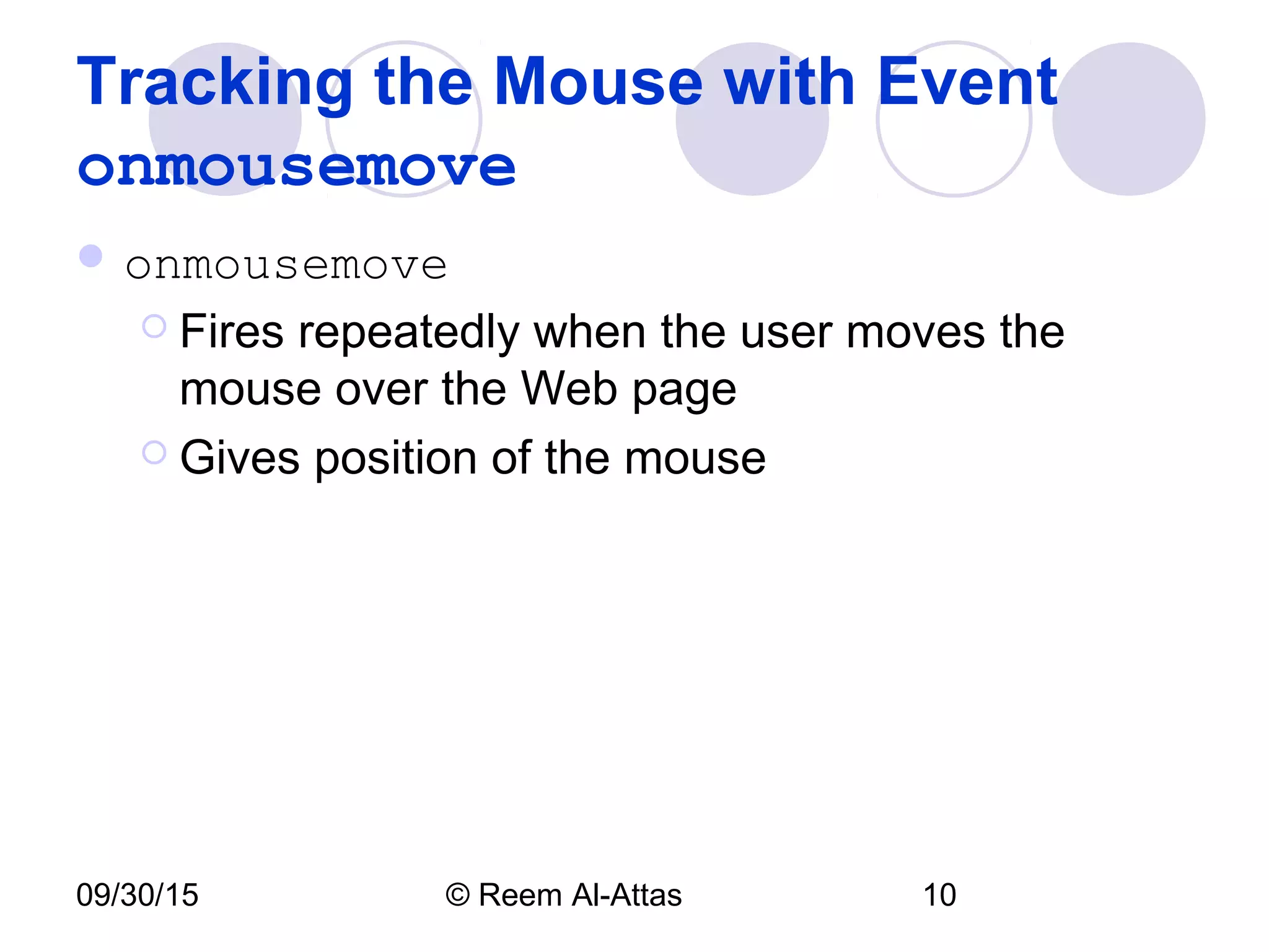 09/30/15 © Reem Al-Attas 10
Tracking the Mouse with Event
onmousemove
 onmousemove
 Fires repeatedly when the user moves the
mouse over the Web page
 Gives position of the mouse
 