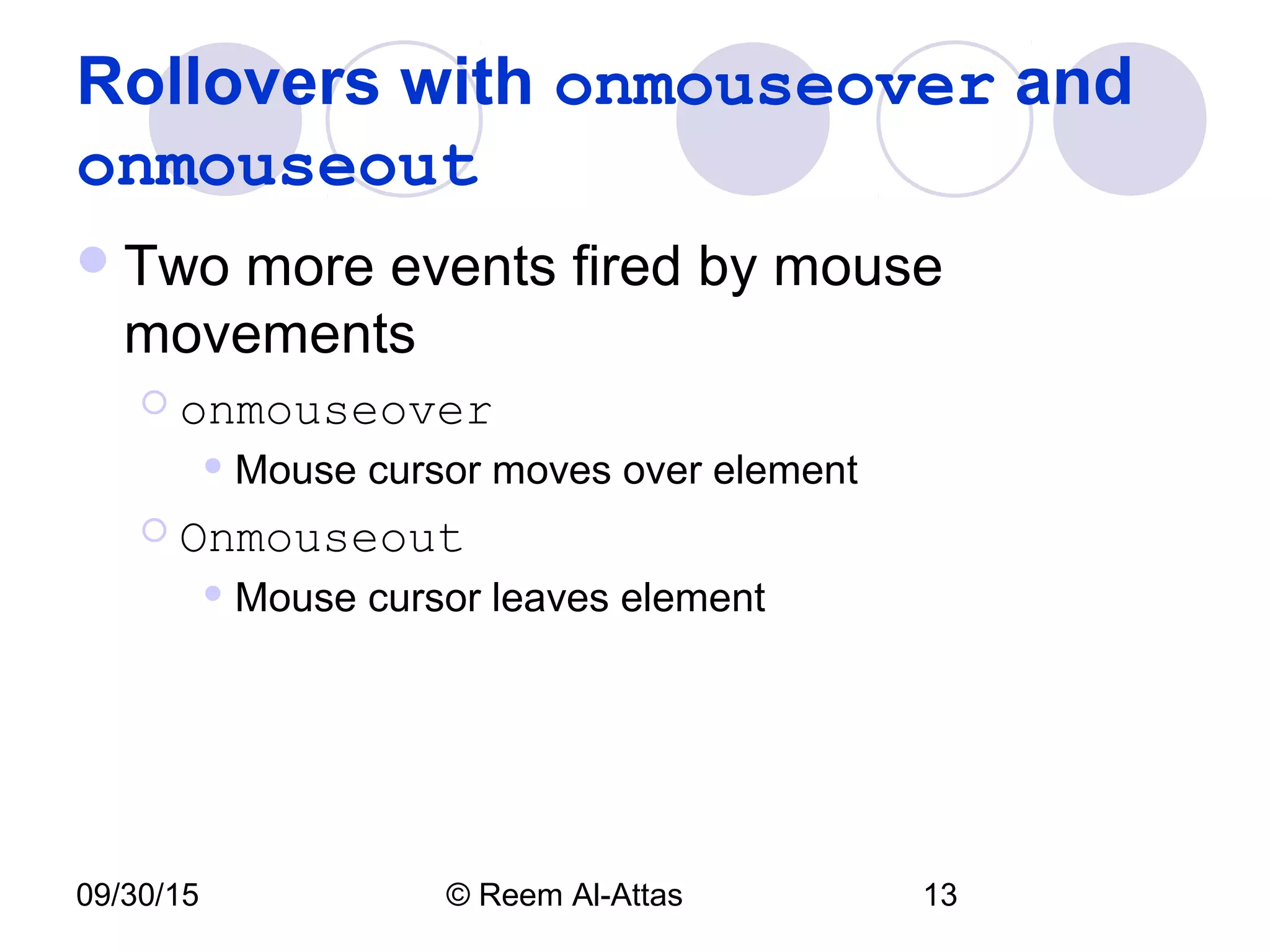 09/30/15 © Reem Al-Attas 13
Rollovers with onmouseover and
onmouseout
Two more events fired by mouse
movements
 onmouseover
 Mouse cursor moves over element
 Onmouseout
 Mouse cursor leaves element
 