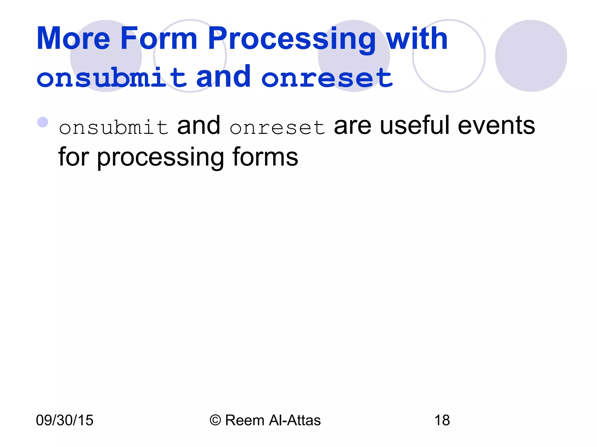 09/30/15 © Reem Al-Attas 18
More Form Processing with
onsubmit and onreset
 onsubmit and onreset are useful events
for processing forms
 