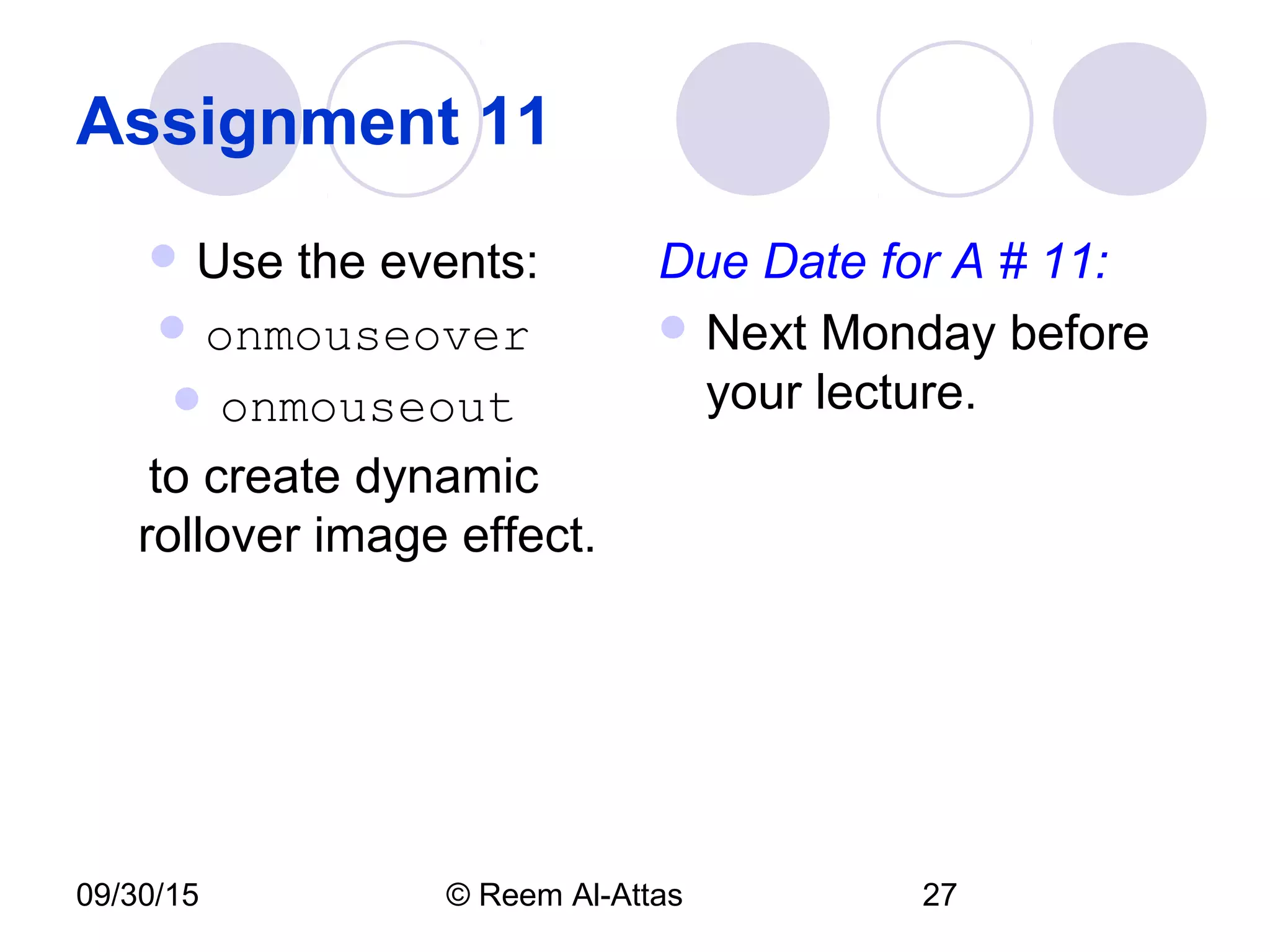 09/30/15 © Reem Al-Attas 27
Assignment 11
 Use the events:
 onmouseover
 onmouseout
to create dynamic
rollover image effect.
Due Date for A # 11:
 Next Monday before
your lecture.
 