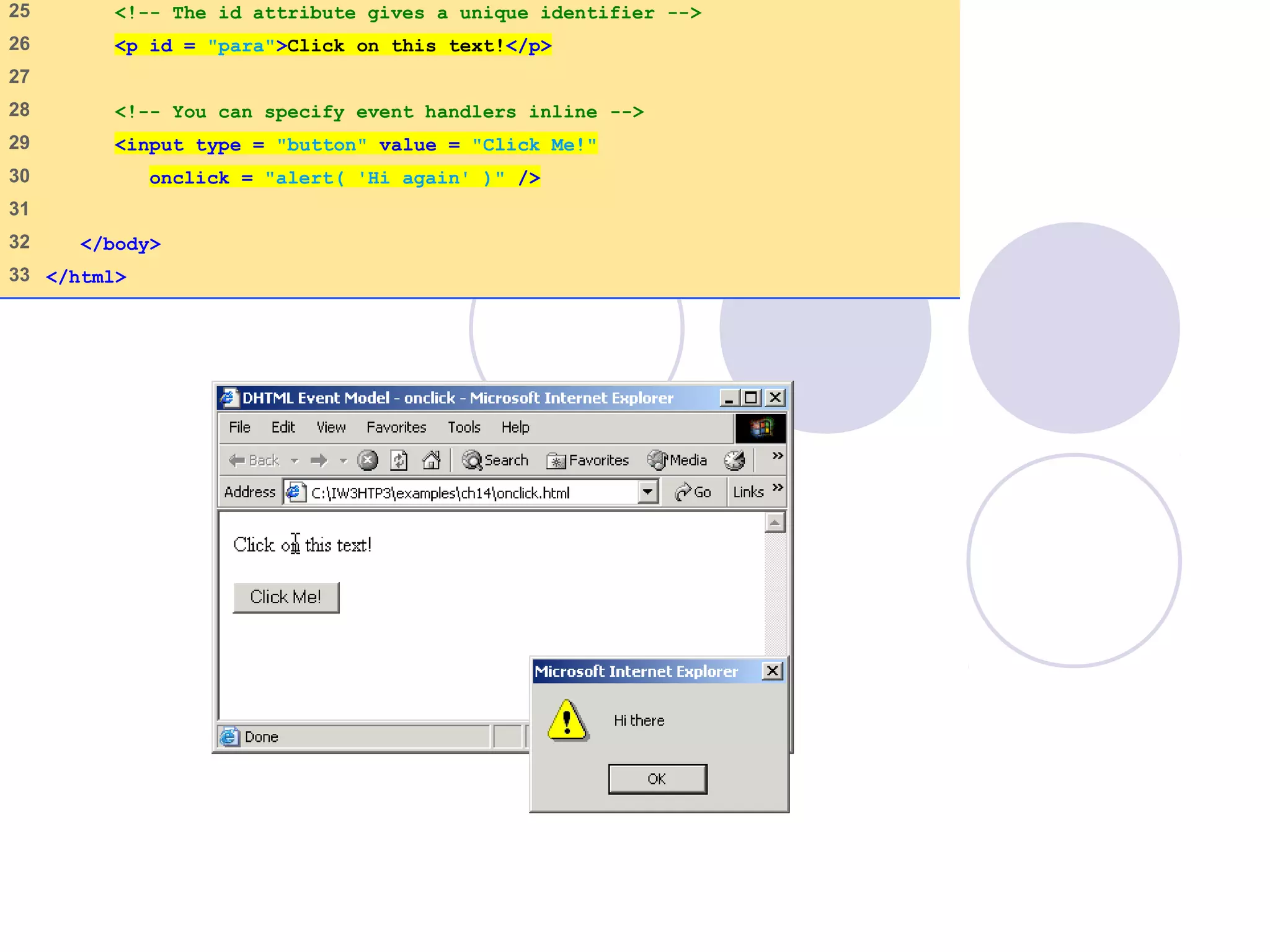 25 <!-- The id attribute gives a unique identifier -->
26 <p id = "para">Click on this text!</p>
27
28 <!-- You can specify event handlers inline -->
29 <input type = "button" value = "Click Me!"
30 onclick = "alert( 'Hi again' )" />
31
32 </body>
33 </html>
 
