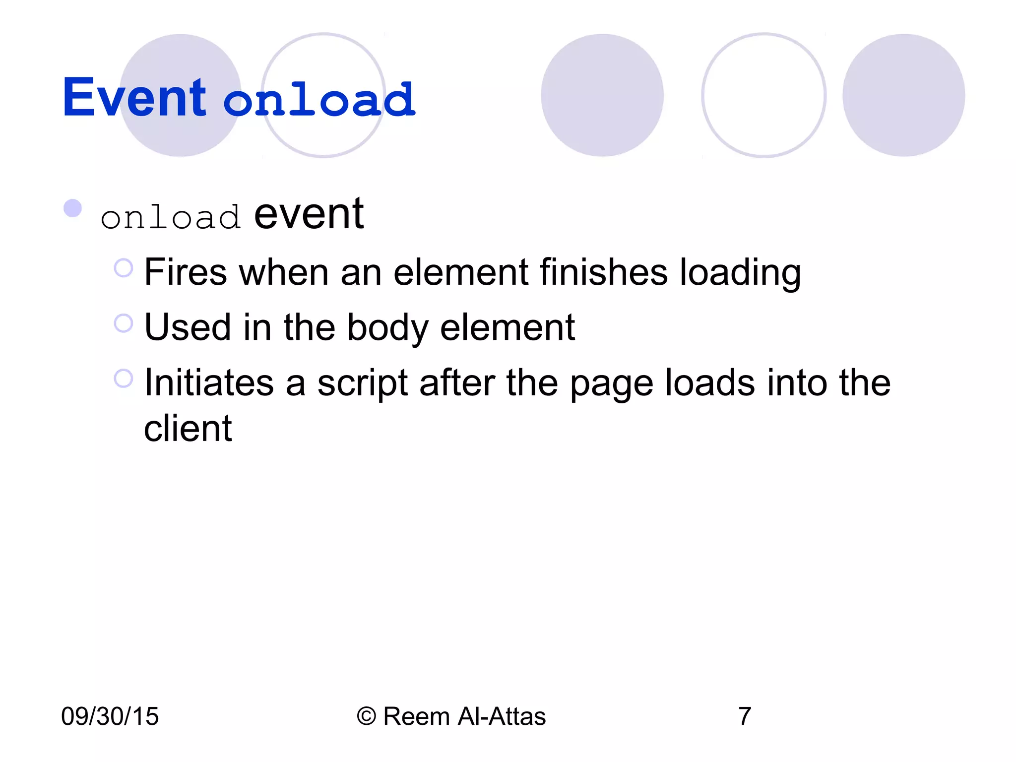 09/30/15 © Reem Al-Attas 7
Event onload
 onload event
 Fires when an element finishes loading
 Used in the body element
 Initiates a script after the page loads into the
client
 
