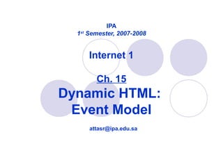 IPA
1st
Semester, 2007-2008
Internet 1
Ch. 15
Dynamic HTML:
Event Model
attasr@ipa.edu.sa
 