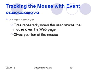 09/30/15 © Reem Al-Attas 10
Tracking the Mouse with Event
onmousemove
 onmousemove
 Fires repeatedly when the user moves the
mouse over the Web page
 Gives position of the mouse
 