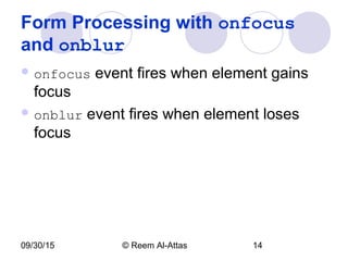 09/30/15 © Reem Al-Attas 14
Form Processing with onfocus
and onblur
 onfocus event fires when element gains
focus
 onblur event fires when element loses
focus
 