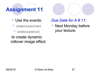 09/30/15 © Reem Al-Attas 27
Assignment 11
 Use the events:
 onmouseover
 onmouseout
to create dynamic
rollover image effect.
Due Date for A # 11:
 Next Monday before
your lecture.
 