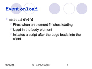 09/30/15 © Reem Al-Attas 7
Event onload
 onload event
 Fires when an element finishes loading
 Used in the body element
 Initiates a script after the page loads into the
client
 