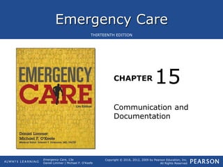 Emergency Care
CHAPTER
Copyright © 2016, 2012, 2009 by Pearson Education, Inc.
All Rights Reserved
Emergency Care, 13e
Daniel Limmer | Michael F. O'Keefe
THIRTEENTH EDITION
Communication and
Documentation
15
 