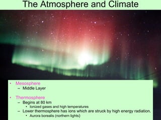 The Atmosphere and Climate Mesosphere Middle Layer Thermosphere Begins at 80 km Ionized gases and high temperatures Lower thermosphere has ions which are struck by high energy radiation. Aurora borealis (northern lights ) 