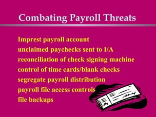 Combating Payroll Threats

Imprest payroll account
unclaimed paychecks sent to I/A
reconciliation of check signing machine
control of time cards/blank checks
segregate payroll distribution
payroll file access controls
file backups
 