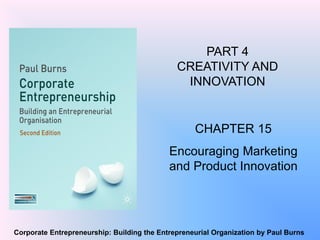 Corporate Entrepreneurship: Building the Entrepreneurial Organization by Paul Burns
PART 4
CREATIVITY AND
INNOVATION
CHAPTER 15
Encouraging Marketing
and Product Innovation
 