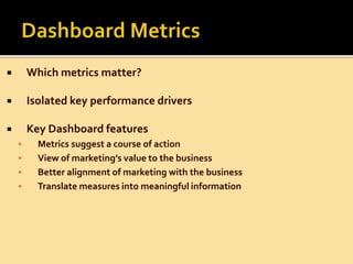  Which metrics matter?
 Isolated key performance drivers
 Key Dashboard features
 Metrics suggest a course of action
 View of marketing’s value to the business
 Better alignment of marketing with the business
 Translate measures into meaningful information
 