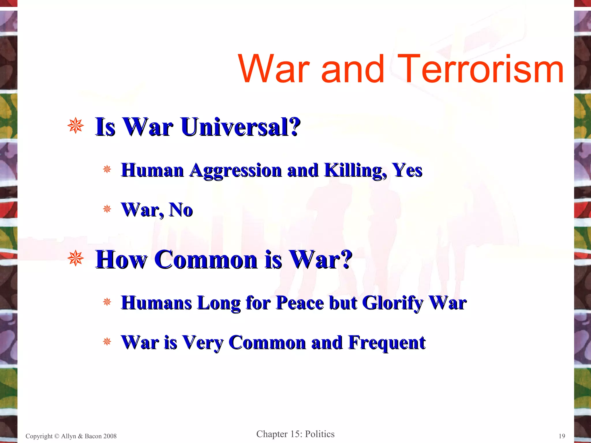 Is War Universal? Human Aggression and Killing, Yes War, No How Common is War? Humans Long for Peace but Glorify War War is Very Common and Frequent Copyright © Allyn & Bacon 2008 War and Terrorism 