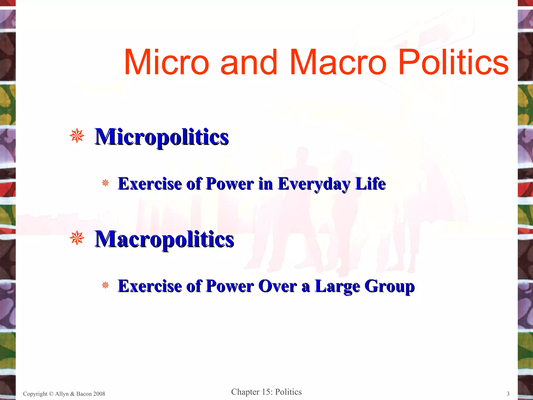 Micropolitics Exercise of Power in Everyday Life Macropolitics Exercise of Power Over a Large Group Copyright © Allyn & Bacon 2008 Micro and Macro Politics 