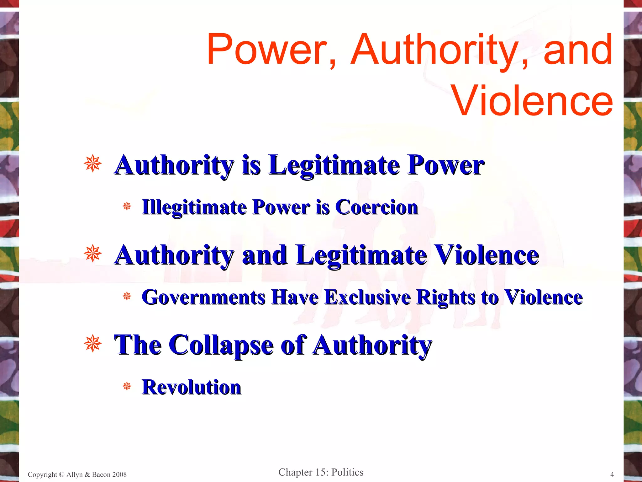 Authority is Legitimate Power Illegitimate Power is Coercion Authority and Legitimate Violence Governments Have Exclusive Rights to Violence The Collapse of Authority Revolution Copyright © Allyn & Bacon 2008 Power, Authority, and Violence 