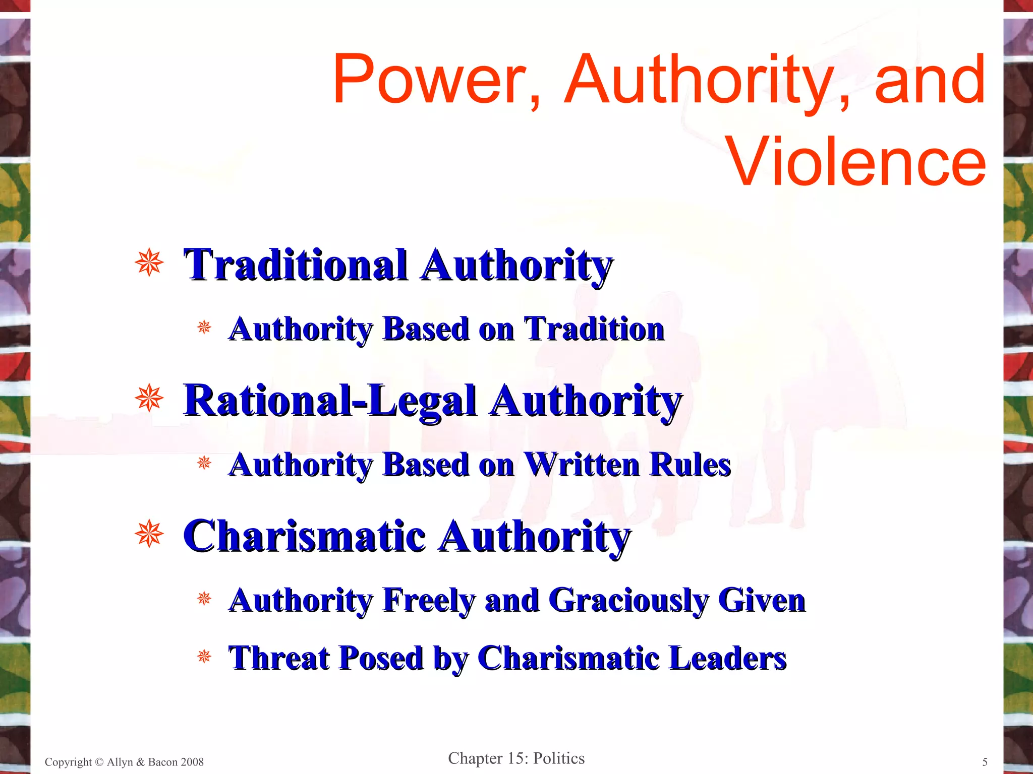 Traditional Authority Authority Based on Tradition Rational-Legal Authority Authority Based on Written Rules Charismatic Authority Authority Freely and Graciously Given Threat Posed by Charismatic Leaders Copyright © Allyn & Bacon 2008 Power, Authority, and Violence 