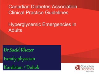 Canadian Diabetes Association
Clinical Practice Guidelines
Hyperglycemic Emergencies in
Adults
Dr.Saeid Khezer
Family physician
Kurdistan / Duhok
 