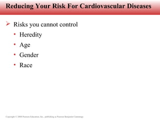 Copyright © 2008 Pearson Education, Inc., publishing as Pearson Benjamin Cummings
Reducing Your Risk For Cardiovascular Diseases
 Risks you cannot control
• Heredity
• Age
• Gender
• Race
 