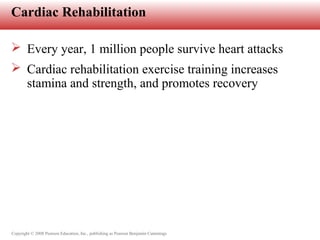 Copyright © 2008 Pearson Education, Inc., publishing as Pearson Benjamin Cummings
Cardiac Rehabilitation
 Every year, 1 million people survive heart attacks
 Cardiac rehabilitation exercise training increases
stamina and strength, and promotes recovery
 