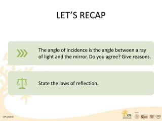 LET’S RECAP
The angle of incidence is the angle between a ray
of light and the mirror. Do you agree? Give reasons.
State the laws of reflection.
 