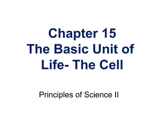 Chapter 15
The Basic Unit of
Life- The Cell
Principles of Science II
 
