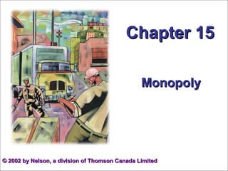 Chapter 15Chapter 15
MonopolyMonopoly
©© 2002 by Nelson, a division of Thomson Canada Limited2002 by Nelson, a division of Thomson Canada Limited
 