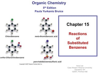 Organic Chemistry
5th Edition
Paula Yurkanis Bruice
Irene Lee
Case Western Reserve University
Cleveland, OH
©2007, Prentice Hall
Chapter 15
Reactions
of
Substituted
Benzenes
 