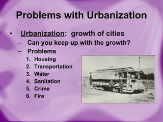 Urbanization :  growth of cities Can you keep up with the growth? Problems Housing Transportation Water Sanitation Crime Fire Problems with Urbanization 