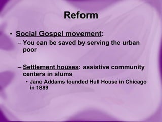 Reform Social Gospel movement : You can be saved by serving the urban poor Settlement houses : assistive community centers in slums Jane Addams founded Hull House in Chicago in 1889 