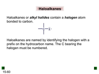15-60
Haloalkanes
Haloalkanes or alkyl halides contain a halogen atom
bonded to carbon.
Haloalkanes are named by identifying the halogen with a
prefix on the hydrocarbon name. The C bearing the
halogen must be numbered.
C X
 