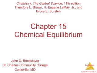 Chapter 15 Chemical Equilibrium John D. Bookstaver St. Charles Community College Cottleville, MO Chemistry, The Central Science , 11th edition Theodore L. Brown, H. Eugene LeMay, Jr., and Bruce E. Bursten 