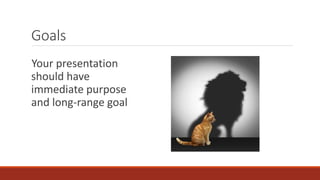 Goals 
Your presentation 
should have 
immediate purpose 
and long-range goal 
 