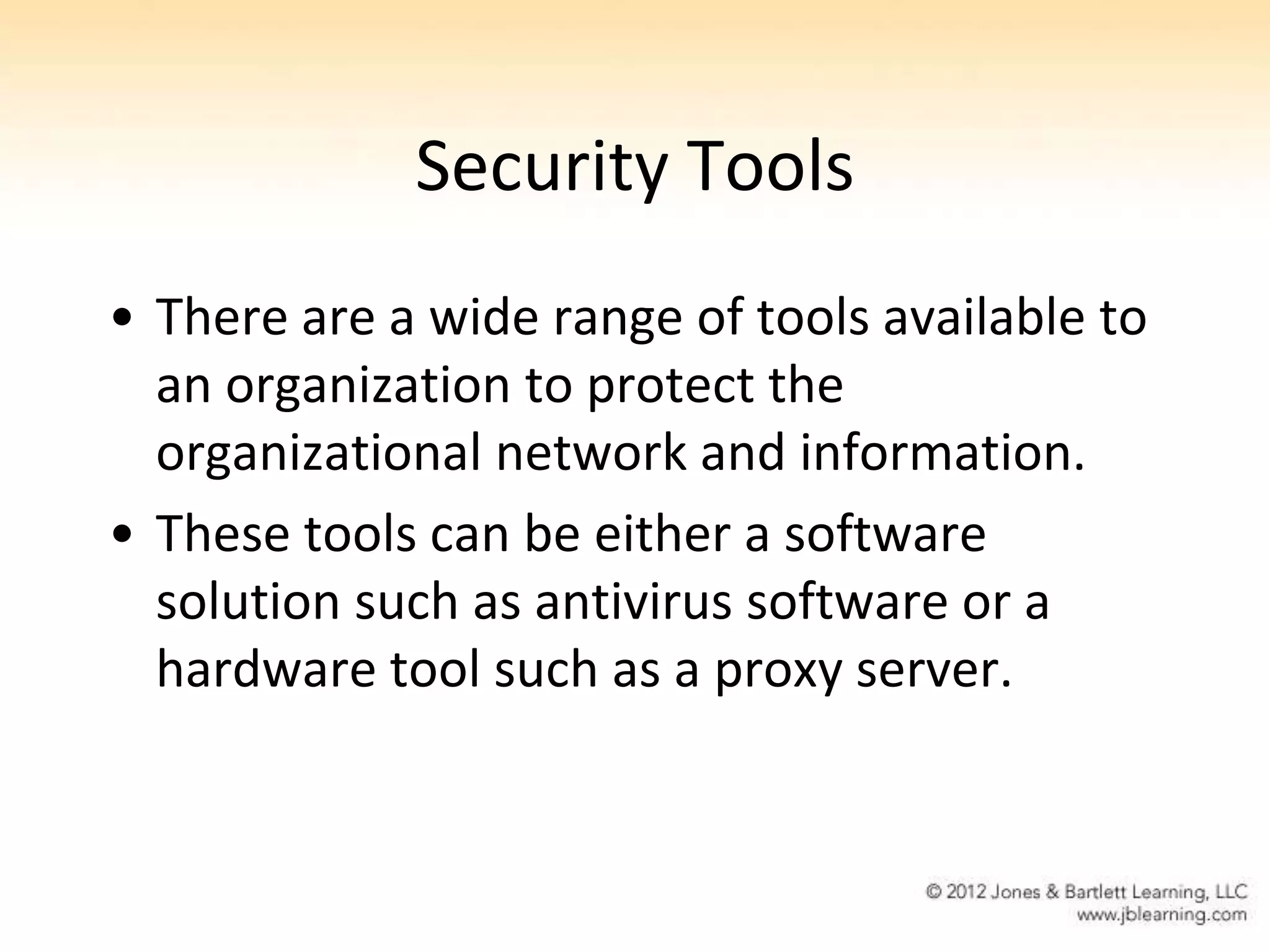 Security Tools
• There are a wide range of tools available to
  an organization to protect the
  organizational network and information.
• These tools can be either a software
  solution such as antivirus software or a
  hardware tool such as a proxy server.
 