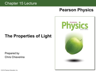 Chapter 15 Lecture
Pearson Physics
The Properties of Light
© 2014 Pearson Education, Inc.
Prepared by
Chris Chiaverina
 