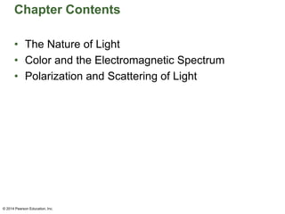 Chapter Contents
• The Nature of Light
• Color and the Electromagnetic Spectrum
• Polarization and Scattering of Light
© 2014 Pearson Education, Inc.
 