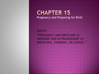 Pregnancy and Preparing for Birth



QUOTE:
“PREGNANCY AND BIRTH ARE AS
ORDINARY AND EXTRAORDINARY AS
BREATHING, THINKING, OR LOVING.”
 
